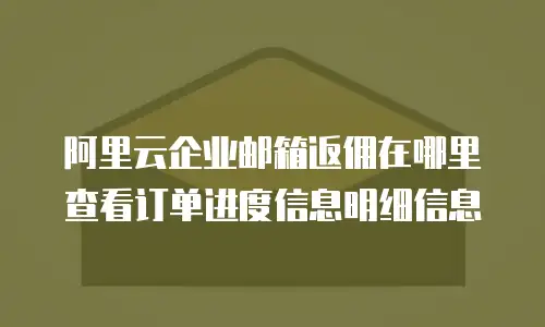 阿里云企业邮箱返佣在哪里查看订单进度信息明细信息