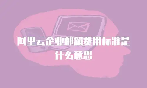 阿里云企业邮箱费用标准是什么意思