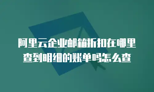 阿里云企业邮箱折扣在哪里查到明细的账单吗怎么查