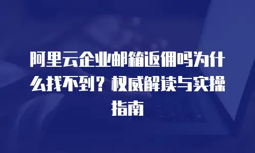 阿里云企业邮箱返佣吗为什么找不到？权威解读与实操指南  