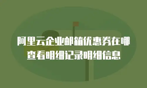阿里云企业邮箱优惠券在哪查看明细记录明细信息