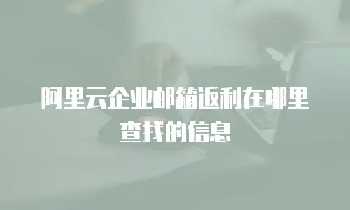 阿里云企业邮箱返利在哪里查找的信息