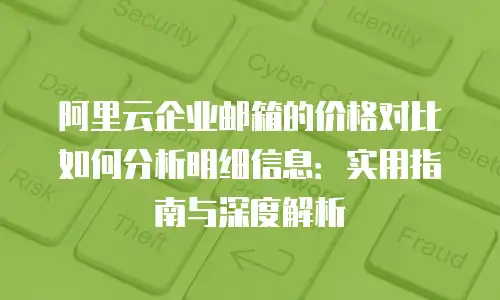 阿里云企业邮箱的价格对比如何分析明细信息:实用指南与深度解析