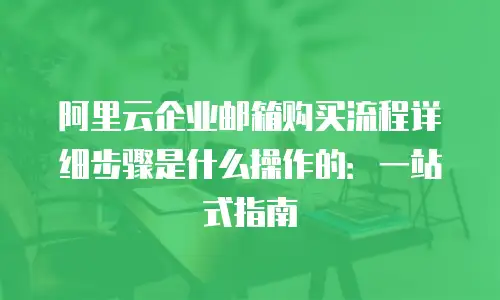 阿里云企业邮箱购买流程详细步骤是什么操作的：一站式指南