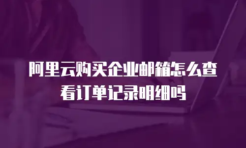 阿里云购买企业邮箱怎么查看订单记录明细吗