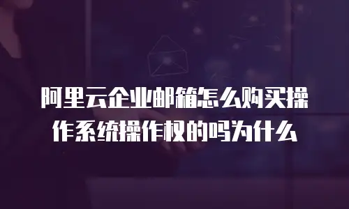 阿里云企业邮箱怎么购买操作系统操作权的吗为什么