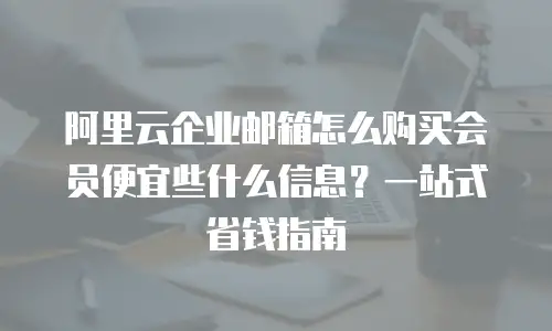 阿里云企业邮箱怎么购买会员便宜些什么信息?一站式省钱指南