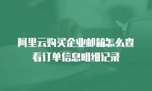 阿里云购买企业邮箱怎么查看订单信息明细记录