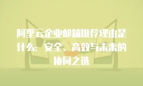 阿里云企业邮箱推荐理由是什么：安全、高效与未来的协同之选