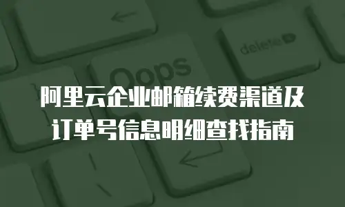 阿里云企业邮箱续费渠道及订单号信息明细查找指南