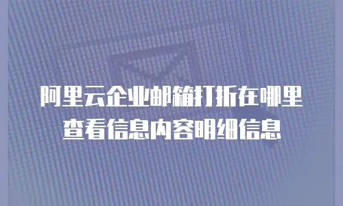 阿里云企业邮箱打折在哪里查看信息内容明细信息