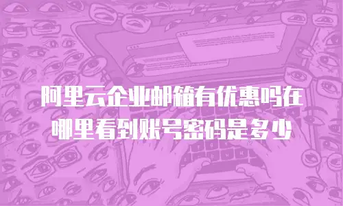 阿里云企业邮箱有优惠吗在哪里看到账号密码是多少