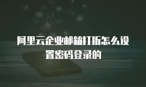 阿里云企业邮箱打折怎么设置密码登录的