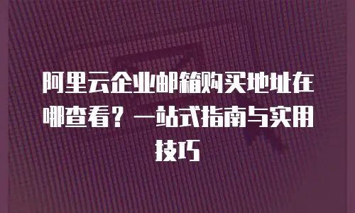 阿里云企业邮箱购买地址在哪查看？一站式指南与实用技巧