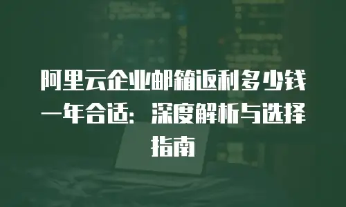 阿里云企业邮箱返利多少钱一年合适：深度解析与选择指南