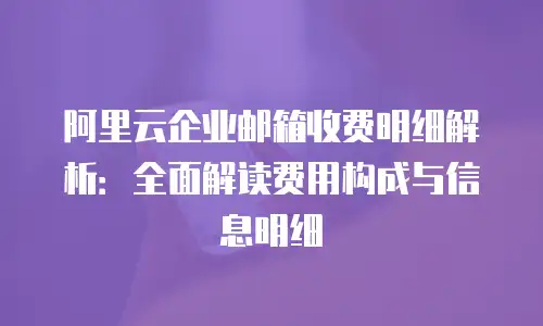 阿里云企业邮箱收费明细解析：全面解读费用构成与信息明细