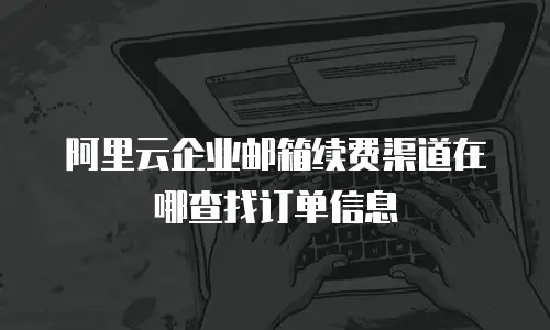 阿里云企业邮箱续费渠道在哪查找订单信息