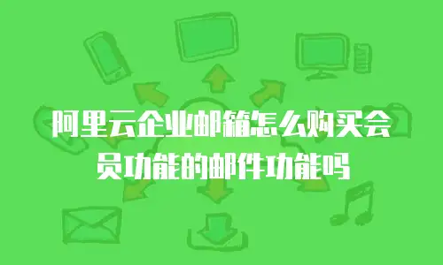 阿里云企业邮箱怎么购买会员功能的邮件功能吗
