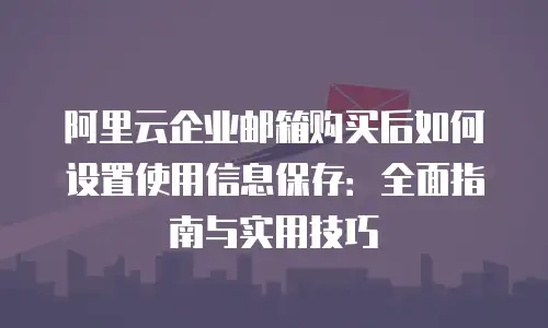 阿里云企业邮箱购买后如何设置使用信息保存：全面指南与实用技巧