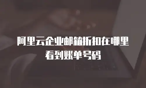 阿里云企业邮箱折扣在哪里看到账单号码