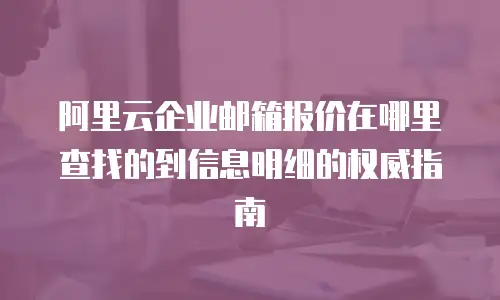 阿里云企业邮箱报价在哪里查找的到信息明细的权威指南