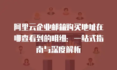 阿里云企业邮箱购买地址在哪查看到的明细：一站式指南与深度解析