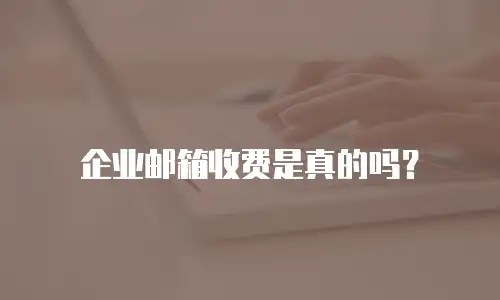 企业邮箱收费是真的吗？