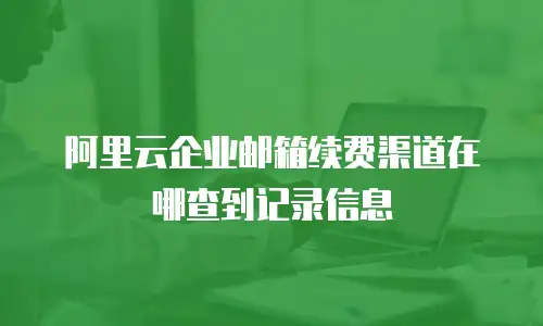 阿里云企业邮箱续费渠道在哪查到记录信息