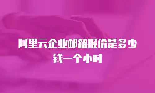 阿里云企业邮箱报价是多少钱一个小时