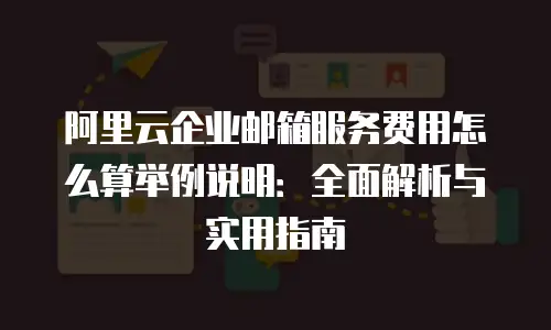 阿里云企业邮箱服务费用怎么算举例说明：全面解析与实用指南