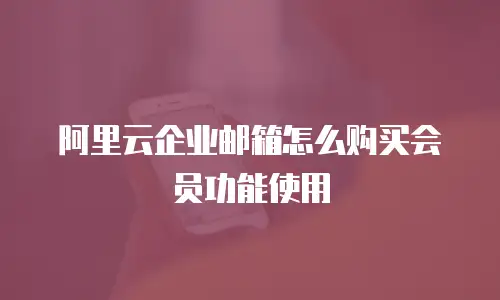 阿里云企业邮箱怎么购买会员功能使用