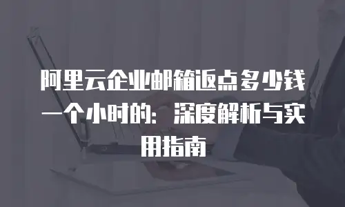 阿里云企业邮箱返点多少钱一个小时的：深度解析与实用指南