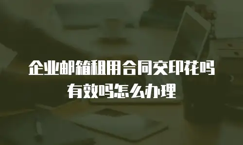 企业邮箱租用合同交印花吗有效吗怎么办理