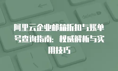 阿里云企业邮箱折扣与账单号查询指南:权威解析与实用技巧