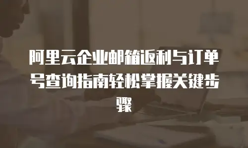 阿里云企业邮箱返利与订单号查询指南轻松掌握关键步骤  
