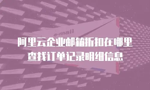 阿里云企业邮箱折扣在哪里查找订单记录明细信息