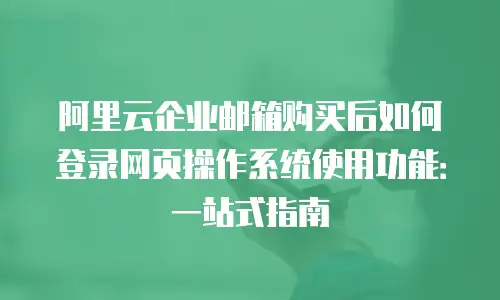 阿里云企业邮箱购买后如何登录网页操作系统使用功能：一站式指南