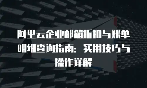 阿里云企业邮箱折扣与账单明细查询指南：实用技巧与操作详解