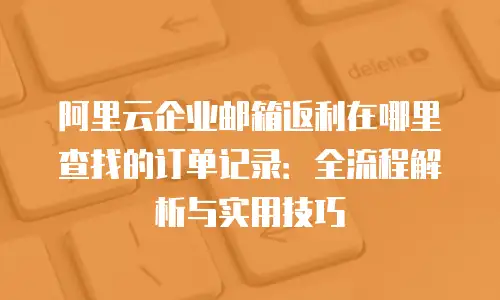 阿里云企业邮箱返利在哪里查找的订单记录：全流程解析与实用技巧