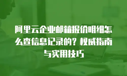 阿里云企业邮箱报价明细怎么查信息记录的？权威指南与实用技巧