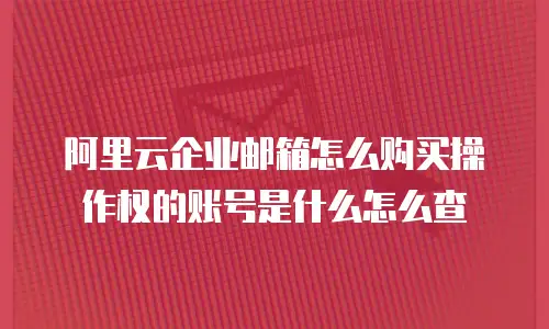 阿里云企业邮箱怎么购买操作权的账号是什么怎么查