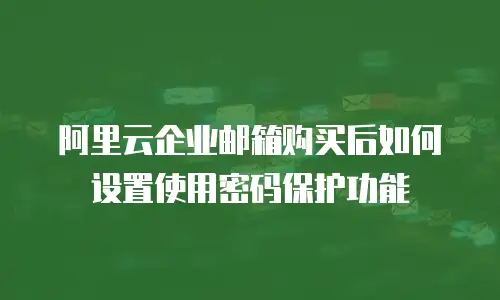 阿里云企业邮箱购买后如何设置使用密码保护功能