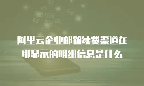 阿里云企业邮箱续费渠道在哪显示的明细信息是什么