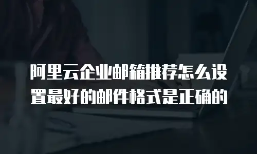 阿里云企业邮箱推荐怎么设置最好的邮件格式是正确的