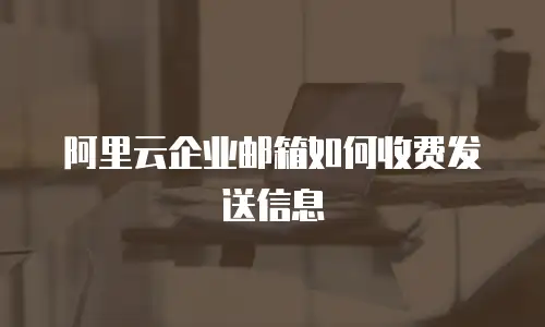 阿里云企业邮箱如何收费发送信息