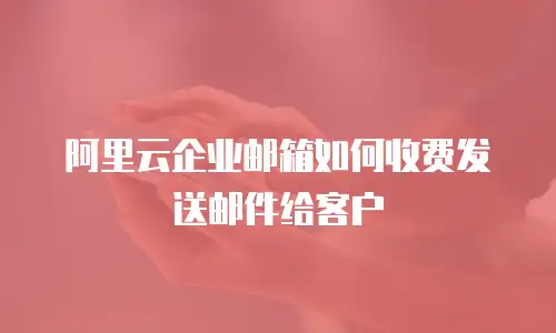 阿里云企业邮箱如何收费发送邮件给客户