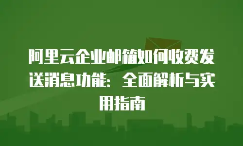 阿里云企业邮箱如何收费发送消息功能：全面解析与实用指南