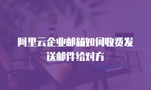 阿里云企业邮箱如何收费发送邮件给对方