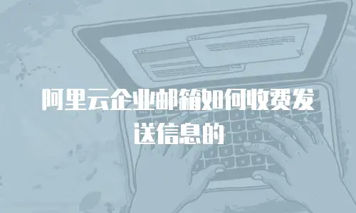 阿里云企业邮箱如何收费发送信息的