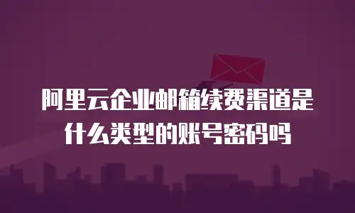 阿里云企业邮箱续费渠道是什么类型的账号密码吗